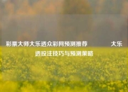 彩票大师大乐透众彩网预测推荐🥉大乐透投注技巧与预测策略
