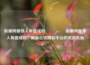 彩票网推荐人有提成吗🎖️彩票网推荐人有提成吗？揭秘在线博彩平台的奖励机制