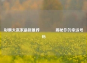 彩票大赢家最新推荐🌈揭秘你的幸运号码