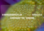 彩票网站的推荐怎么做🎖️如何在合法合规的前提下推广彩票网站