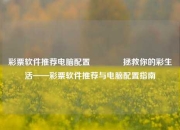 彩票软件推荐电脑配置🌈拯救你的彩生活——彩票软件推荐与电脑配置指南