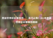 男篮世界杯彩票推荐✌️高手云集！2023年男篮世界杯彩票推荐揭秘