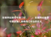 彩票网站推荐号哪个好🌈彩票网站推荐号哪家强？揭秘热门平台的优劣