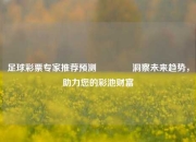 足球彩票专家推荐预测🥇洞察未来趋势，助力您的彩池财富