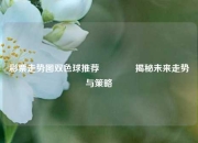 彩票走势图双色球推荐🥈揭秘未来走势与策略