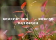 新浪体育彩票小荷推荐🥈探索体彩市场的未来趋势与机遇