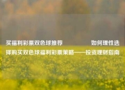 买福利彩票双色球推荐🎖️如何理性选择购买双色球福利彩票策略——投资理财指南