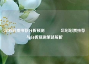 足彩彩票推荐分析预测👍足彩彩票推荐与分析预测策略解析