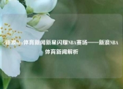 新浪nba体育新闻新星闪耀NBA赛场——新浪NBA体育新闻解析