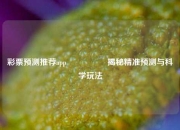 彩票预测推荐app🎖️揭秘精准预测与科学玩法