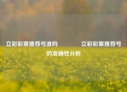 立彩彩票推荐号准吗🏆立彩彩票推荐号的准确性分析