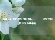 有什么好的彩票平台推荐吗🌈探索全球最佳的彩票平台