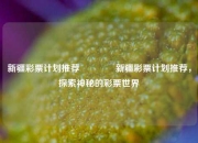 新疆彩票计划推荐🌈新疆彩票计划推荐，探索神秘的彩票世界