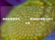 搜狐彩票推荐号🥇精准投注策略与技巧分享