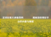 足球彩票大神推荐网👈揭秘顶级博彩平台的内幕与策略