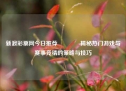 新浪彩票网今日推荐🥈揭秘热门游戏与赛事竞猜的策略与技巧