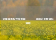 彩票直通车专家推荐🏅揭秘未来趋势与策略