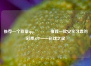 推荐一个彩票app🥇推荐一款安全可靠的彩票APP——彩球之星