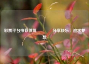 彩票平台推荐微博🌈分享快乐，追求梦想