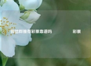 微信群推荐彩票靠谱吗🎖️彩票