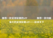 推荐一款足球彩票的APP🥉推荐一款功能强大的足球彩票APP——彩球天下
