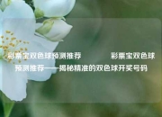彩票宝双色球预测推荐👉彩票宝双色球预测推荐——揭秘精准的双色球开奖号码