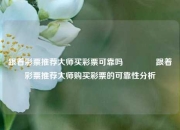 跟着彩票推荐大师买彩票可靠吗🥇跟着彩票推荐大师购买彩票的可靠性分析