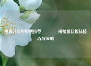 福彩时时彩彩票推荐👍揭秘最佳投注技巧与策略