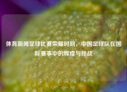 体育新闻足球比赛荣耀时刻，中国足球队在国际赛事中的辉煌与挑战
