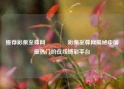 推荐彩票至尊网🥉彩票至尊网揭秘中国最热门的在线博彩平台