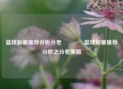 篮球彩票推荐分析分差👍篮球彩票推荐分析之分差策略