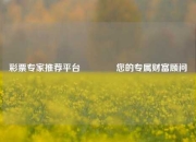 彩票专家推荐平台👉您的专属财富顾问