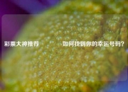 彩票大神推荐👉如何找到你的幸运号码？
