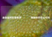 最新福利彩票推荐🥇揭秘你的幸运号码