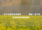 一定牛彩票双色球推荐🏅揭秘一定牛双色球彩票的神秘面纱