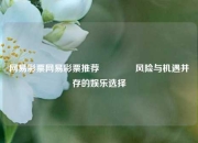 网易彩票网易彩票推荐🥉风险与机遇并存的娱乐选择