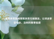 nba搜狐体育新闻搜狐体育引领潮流，让球迷享受专业、及时的赛事报道