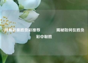 网易彩票胜负彩推荐🥉揭秘如何在胜负彩中取胜
