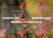 彩票推荐可信吗🎖️彩票推荐可信吗？揭秘那些让你心动的中奖机密