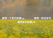 推荐一下官方彩票app👈推荐一款安全可靠的官方彩票APP