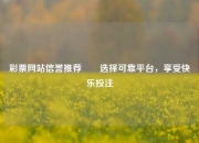 彩票网站信誉推荐✌️选择可靠平台，享受快乐投注