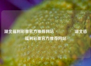 湖北福利彩票官方推荐网站🎖️湖北省福利彩票官方推荐网站