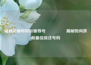 福利彩票时时彩推荐号🎖️揭秘如何获取最佳投注号码