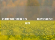彩票推荐排行榜前十名👉揭秘2023年热门游戏
