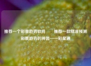 推荐一个彩票趋势软件✌️推荐一款精准预测彩票趋势的神器——彩星通