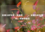 彩票分析专家一周推荐🌈彩票分析专家的一周推荐报告