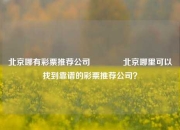 北京哪有彩票推荐公司🥉北京哪里可以找到靠谱的彩票推荐公司？