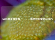 360彩票杀号推荐🏆揭秘专业策略与技巧