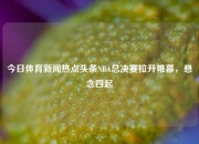 今日体育新闻热点头条NBA总决赛拉开帷幕，悬念四起