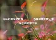 吉祥彩票大使推荐👍吉祥彩票大使，引领您的财富之旅